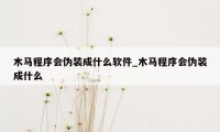 木马程序会伪装成什么软件_木马程序会伪装成什么