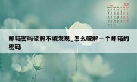 邮箱密码破解不被发现_怎么破解一个邮箱的密码