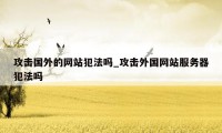 攻击国外的网站犯法吗_攻击外国网站服务器犯法吗
