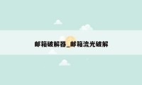 邮箱破解器_邮箱流光破解