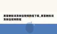 黑客删除误发微信视频教程下载_黑客删除误发微信视频教程