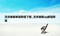 流光破解邮箱教程下载_流光破解qq邮箱教程