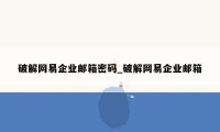 破解网易企业邮箱密码_破解网易企业邮箱