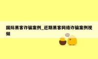 国际黑客诈骗案例_近期黑客网络诈骗案例视频