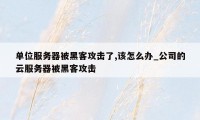 单位服务器被黑客攻击了,该怎么办_公司的云服务器被黑客攻击