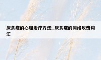 厌食症的心理治疗方法_厌食症的网络攻击词汇