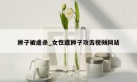 狮子被虐杀_女性遭狮子攻击视频网站