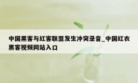 中国黑客与红客联盟发生冲突录音_中国红衣黑客视频网站入口