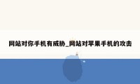 网站对你手机有威胁_网站对苹果手机的攻击
