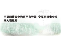 宁夏网络安全教育平台登录_宁夏网络安全攻防大赛教师