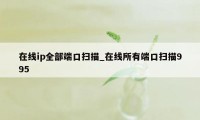在线ip全部端口扫描_在线所有端口扫描995