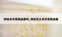 网站会攻击路由器吗_网站怎么会攻击路由器