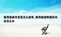 服务器被攻击是怎么回事_服务器被数据包攻击怎么办