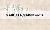 知乎封ip怎么办_知乎服务器被攻击了
