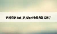 网站受到攻击_网站被攻击服务器关闭了