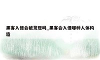 黑客入侵会被发现吗_黑客会入侵哪种人体构造