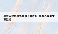 黑客入侵摄像头会留下痕迹吗_黑客入侵美女家监控